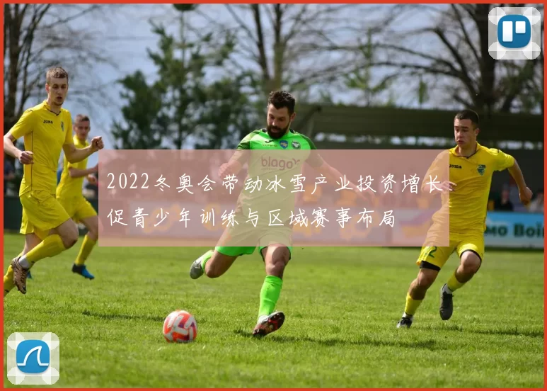 2022冬奥会带动冰雪产业投资增长促青少年训练与区域赛事布局