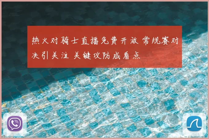 热火对骑士直播免费开放 常规赛对决引关注 关键攻防成看点