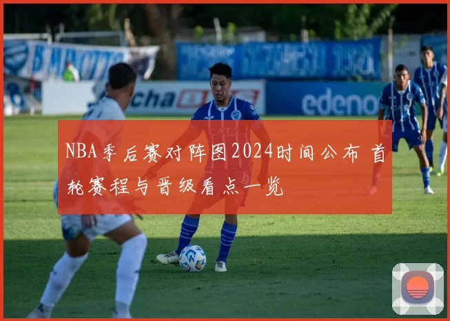 NBA季后赛对阵图2024时间公布 首轮赛程与晋级看点一览