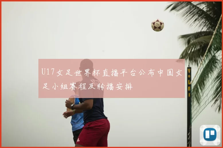 U17女足世界杯直播平台公布中国女足小组赛程及转播安排