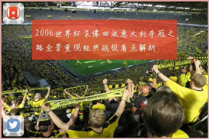 2006世界杯录像回放意大利夺冠之路全景重现经典战役看点解析