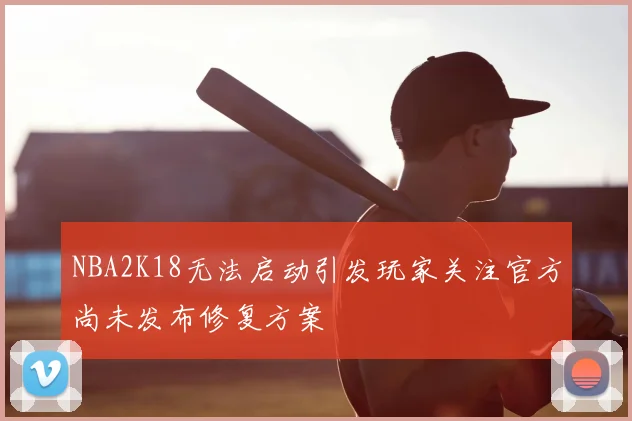 NBA2K18无法启动引发玩家关注官方尚未发布修复方案