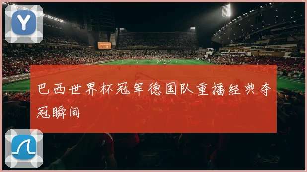 巴西世界杯冠军德国队重播经典夺冠瞬间