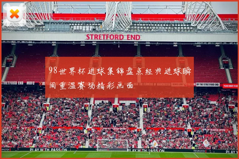 98世界杯进球集锦盘点经典进球瞬间重温赛场精彩画面