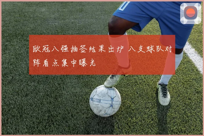 欧冠八强抽签结果出炉 八支球队对阵看点集中曝光