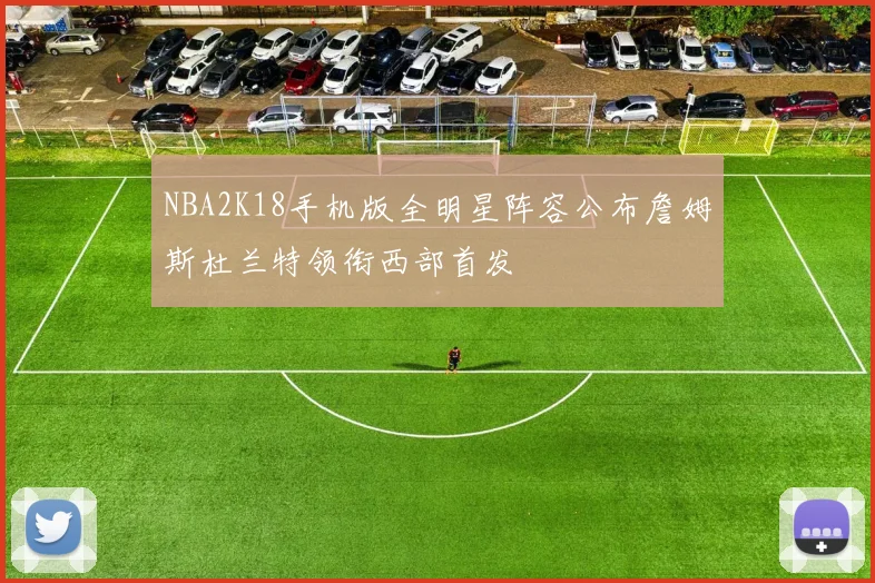 NBA2K18手机版全明星阵容公布詹姆斯杜兰特领衔西部首发