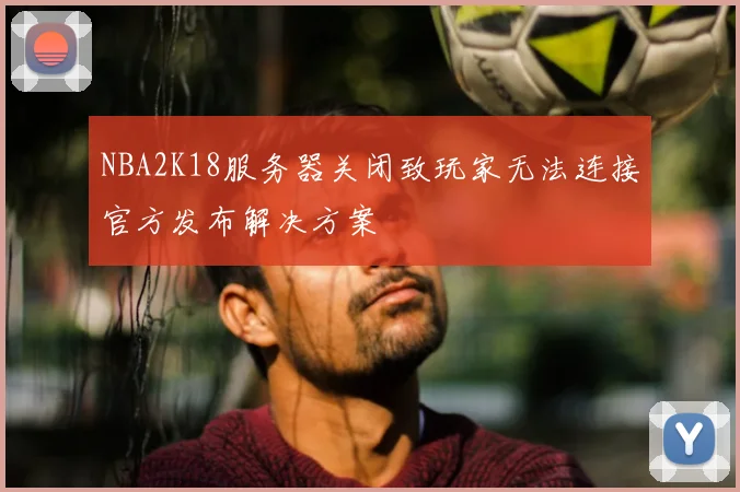 NBA2K18服务器关闭致玩家无法连接官方发布解决方案