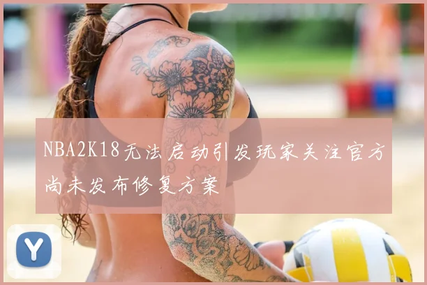 NBA2K18无法启动引发玩家关注官方尚未发布修复方案