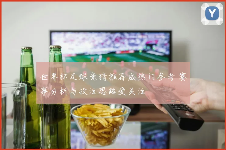 世界杯足球竞猜推荐成热门参考 赛事分析与投注思路受关注