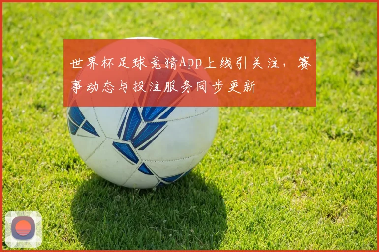 世界杯足球竞猜App上线引关注，赛事动态与投注服务同步更新