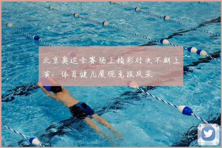 北京奥运会赛场上精彩对决不断上演,体育健儿展现竞技风采