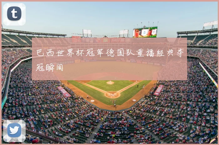 巴西世界杯冠军德国队重播经典夺冠瞬间