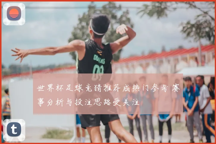世界杯足球竞猜推荐成热门参考 赛事分析与投注思路受关注
