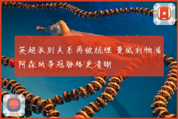 英超派别关系再被梳理 曼城利物浦阿森纳争冠脉络更清晰