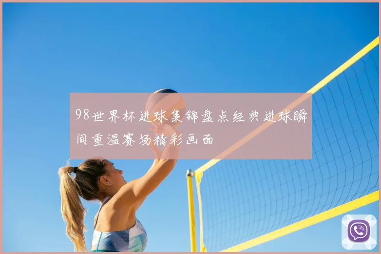 98世界杯进球集锦盘点经典进球瞬间重温赛场精彩画面