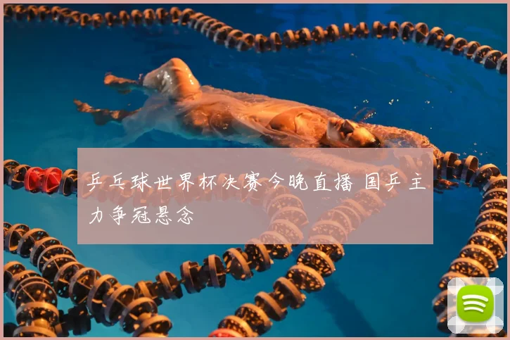乒乓球世界杯决赛今晚直播 国乒主力争冠悬念