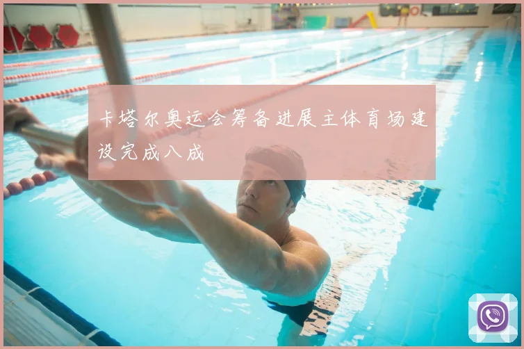 卡塔尔奥运会筹备进展主体育场建设完成八成