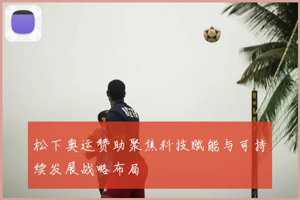松下奥运赞助聚焦科技赋能与可持续发展战略布局