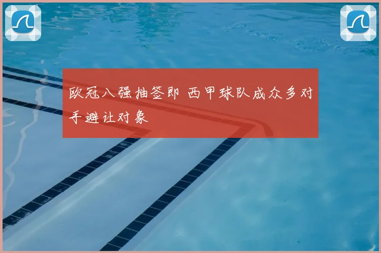 欧冠八强抽签即 西甲球队成众多对手避让对象